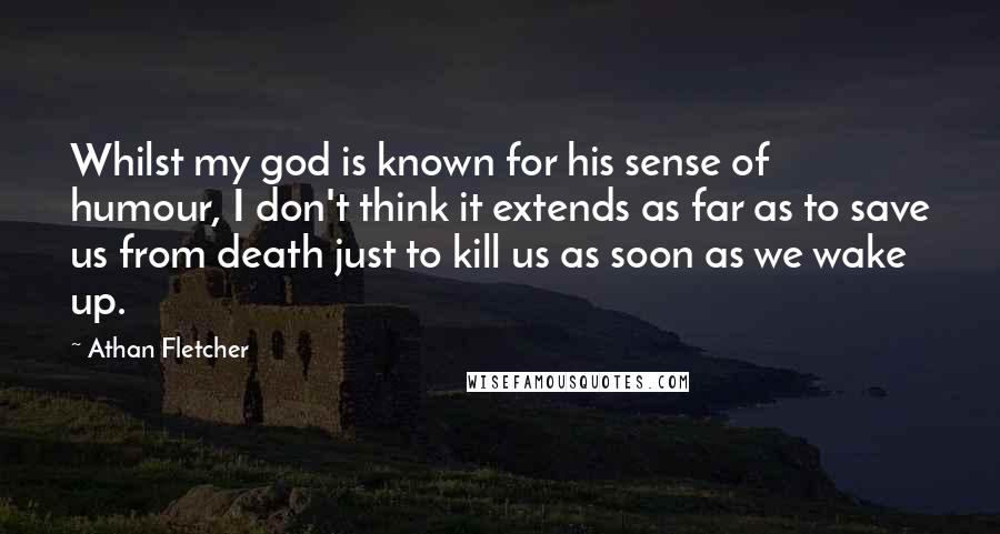 Athan Fletcher Quotes: Whilst my god is known for his sense of humour, I don't think it extends as far as to save us from death just to kill us as soon as we wake up.