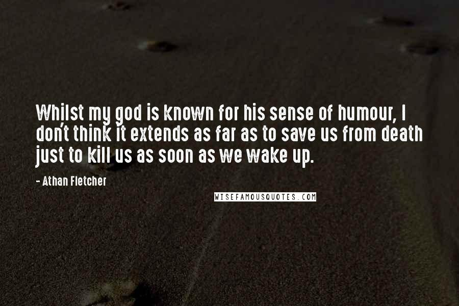 Athan Fletcher Quotes: Whilst my god is known for his sense of humour, I don't think it extends as far as to save us from death just to kill us as soon as we wake up.
