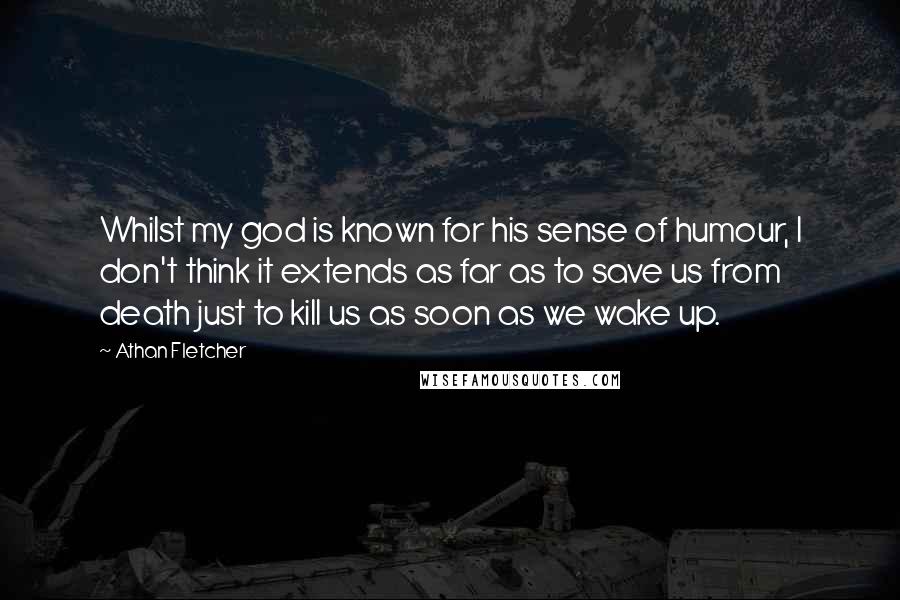 Athan Fletcher Quotes: Whilst my god is known for his sense of humour, I don't think it extends as far as to save us from death just to kill us as soon as we wake up.