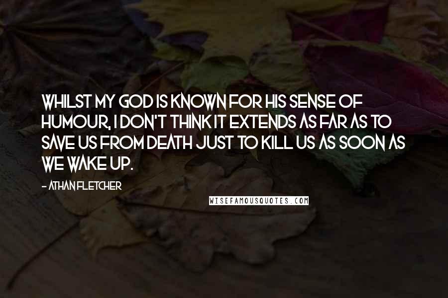 Athan Fletcher Quotes: Whilst my god is known for his sense of humour, I don't think it extends as far as to save us from death just to kill us as soon as we wake up.