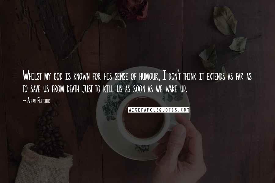 Athan Fletcher Quotes: Whilst my god is known for his sense of humour, I don't think it extends as far as to save us from death just to kill us as soon as we wake up.