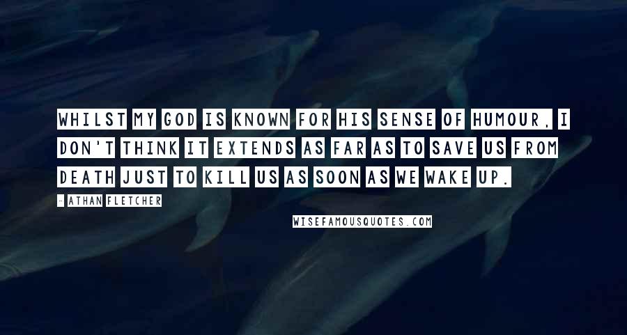 Athan Fletcher Quotes: Whilst my god is known for his sense of humour, I don't think it extends as far as to save us from death just to kill us as soon as we wake up.