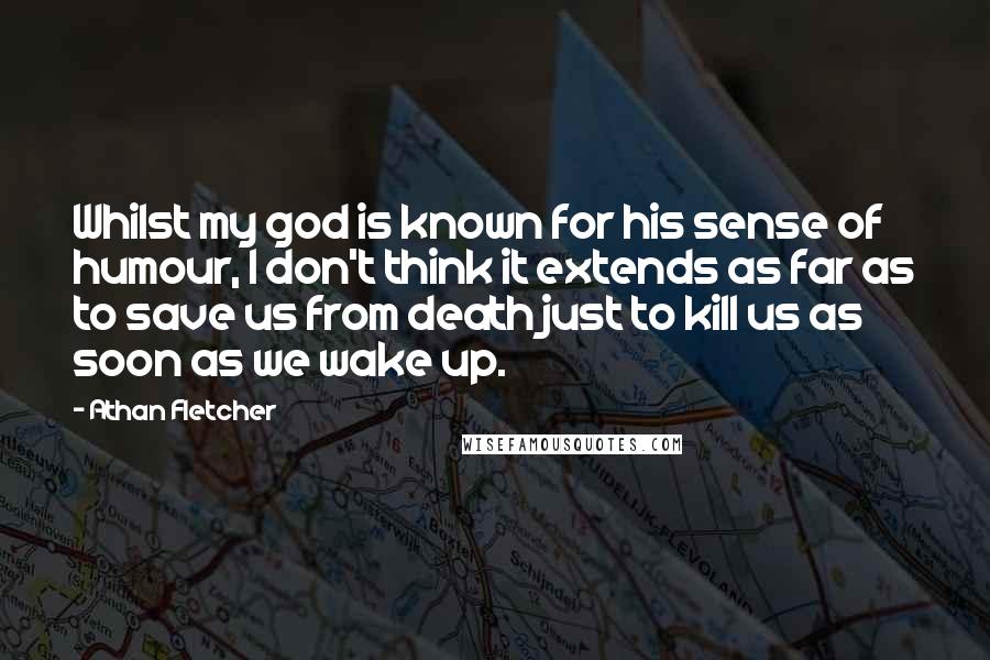 Athan Fletcher Quotes: Whilst my god is known for his sense of humour, I don't think it extends as far as to save us from death just to kill us as soon as we wake up.