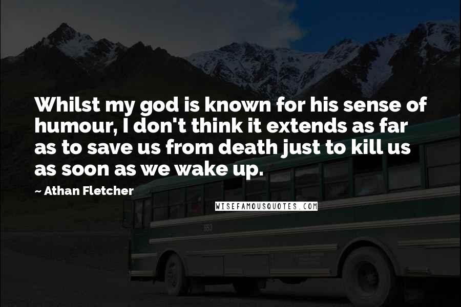 Athan Fletcher Quotes: Whilst my god is known for his sense of humour, I don't think it extends as far as to save us from death just to kill us as soon as we wake up.