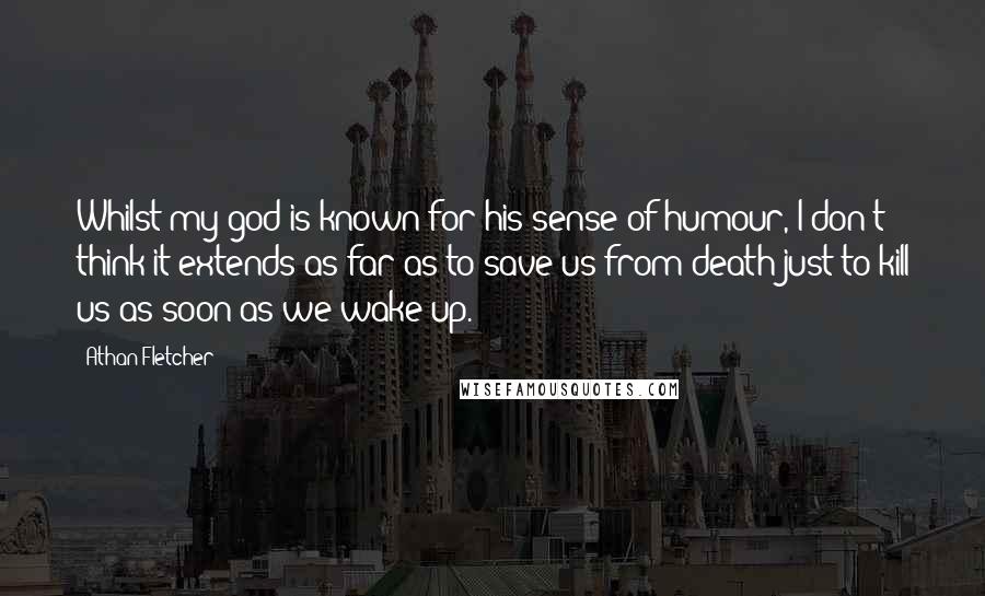 Athan Fletcher Quotes: Whilst my god is known for his sense of humour, I don't think it extends as far as to save us from death just to kill us as soon as we wake up.