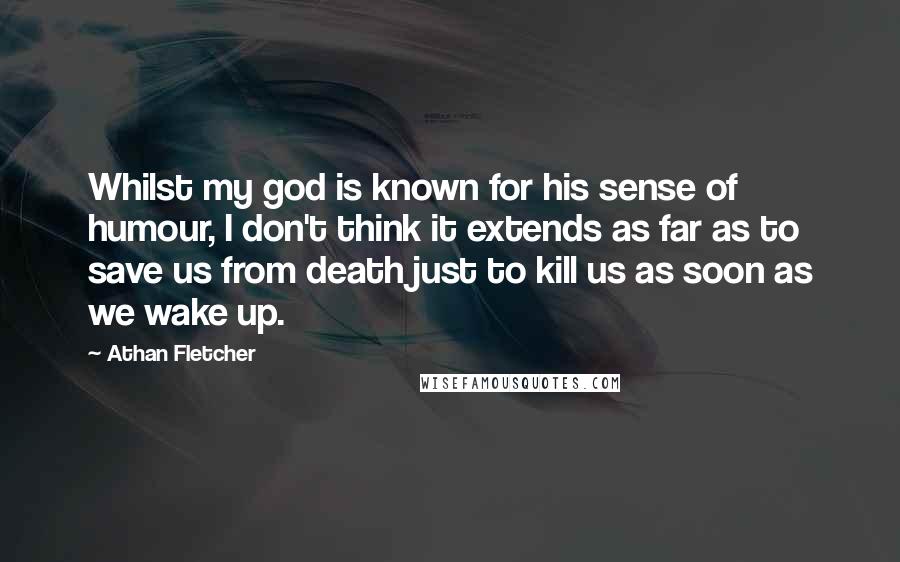 Athan Fletcher Quotes: Whilst my god is known for his sense of humour, I don't think it extends as far as to save us from death just to kill us as soon as we wake up.