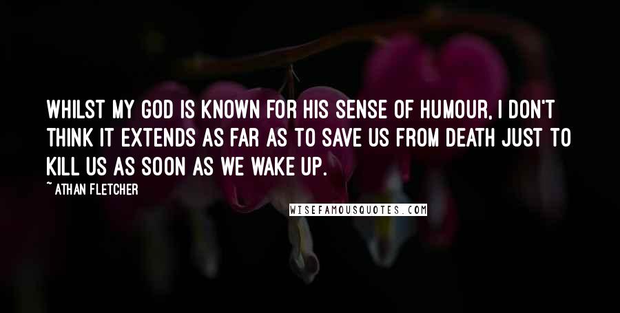 Athan Fletcher Quotes: Whilst my god is known for his sense of humour, I don't think it extends as far as to save us from death just to kill us as soon as we wake up.