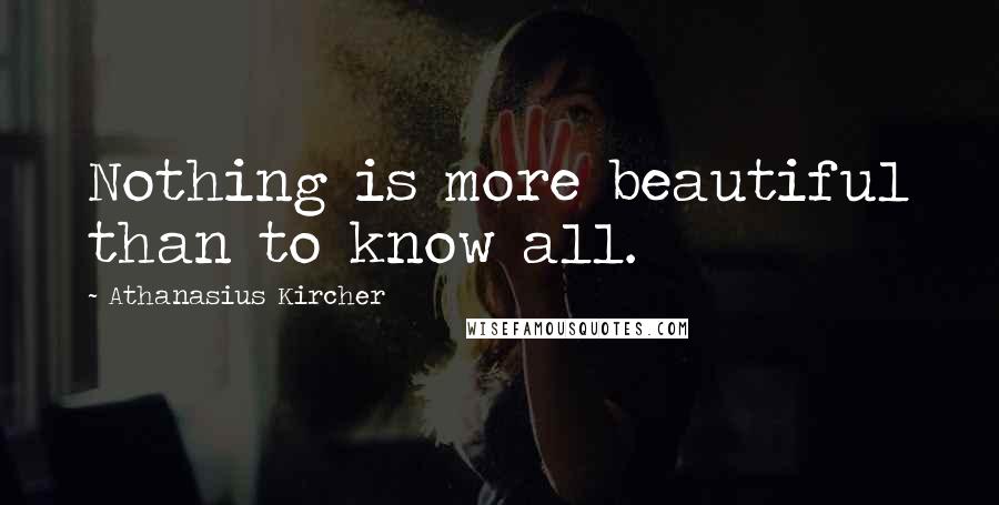 Athanasius Kircher Quotes: Nothing is more beautiful than to know all.