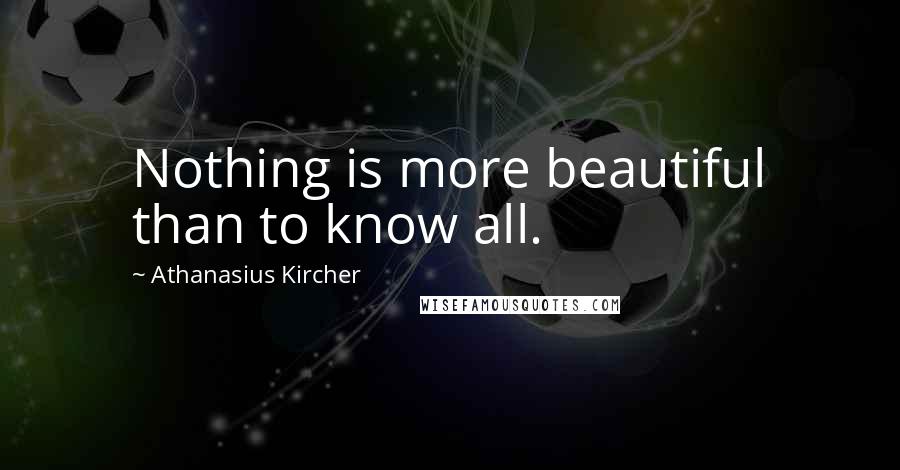 Athanasius Kircher Quotes: Nothing is more beautiful than to know all.