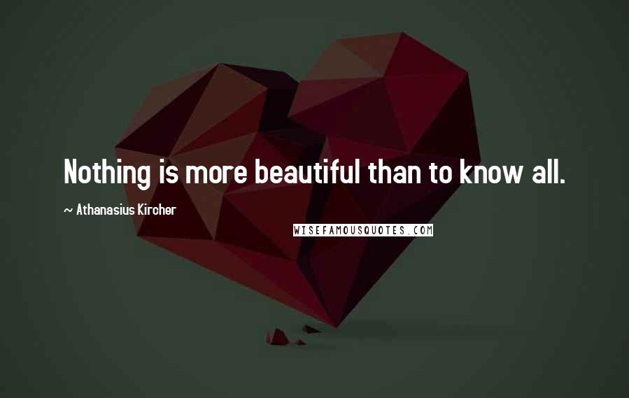 Athanasius Kircher Quotes: Nothing is more beautiful than to know all.