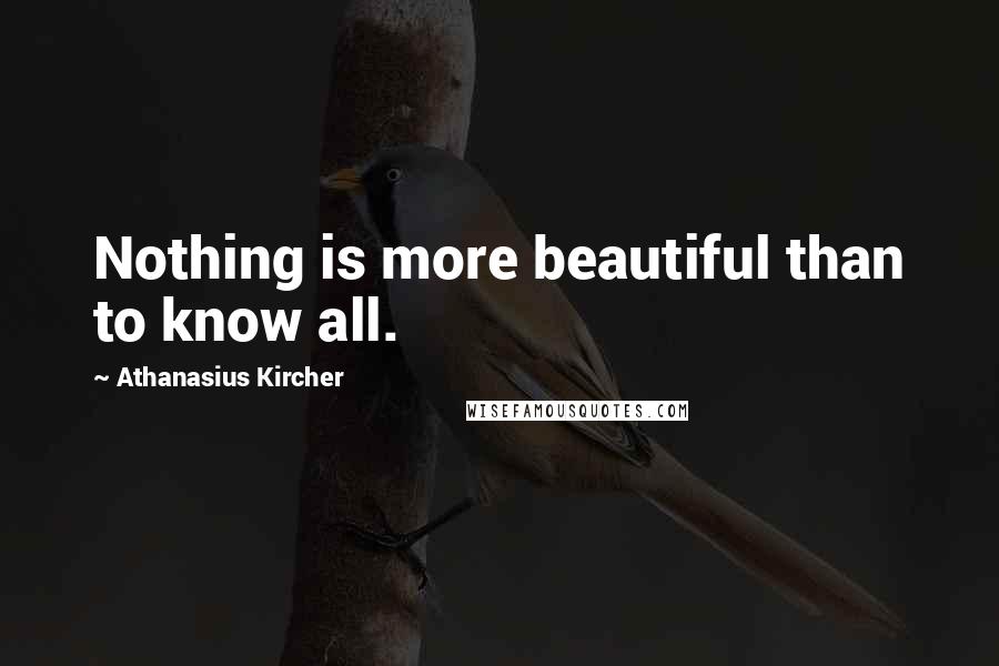 Athanasius Kircher Quotes: Nothing is more beautiful than to know all.