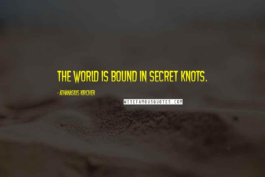 Athanasius Kircher Quotes: The world is bound in secret knots.