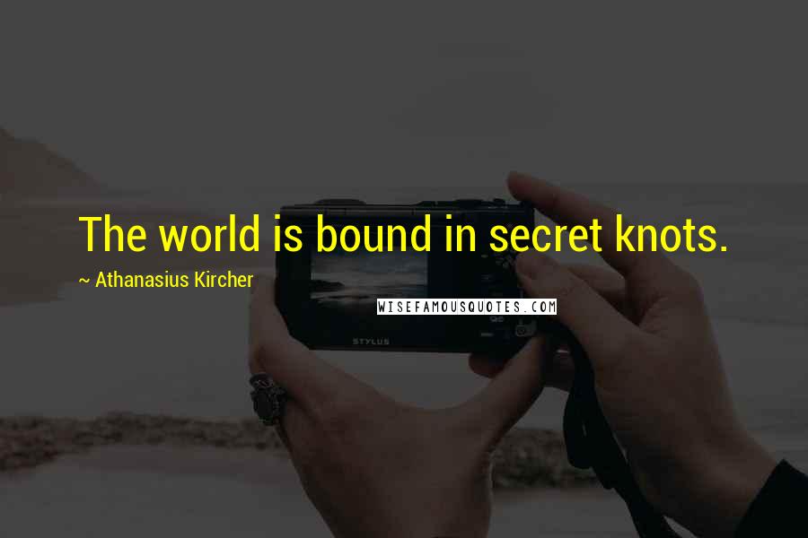 Athanasius Kircher Quotes: The world is bound in secret knots.