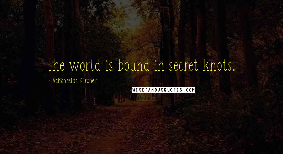 Athanasius Kircher Quotes: The world is bound in secret knots.