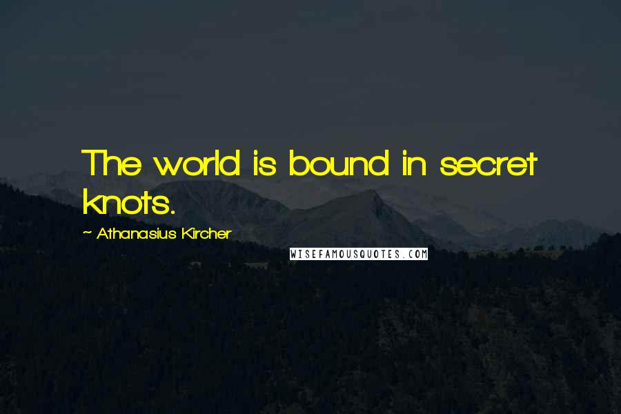 Athanasius Kircher Quotes: The world is bound in secret knots.