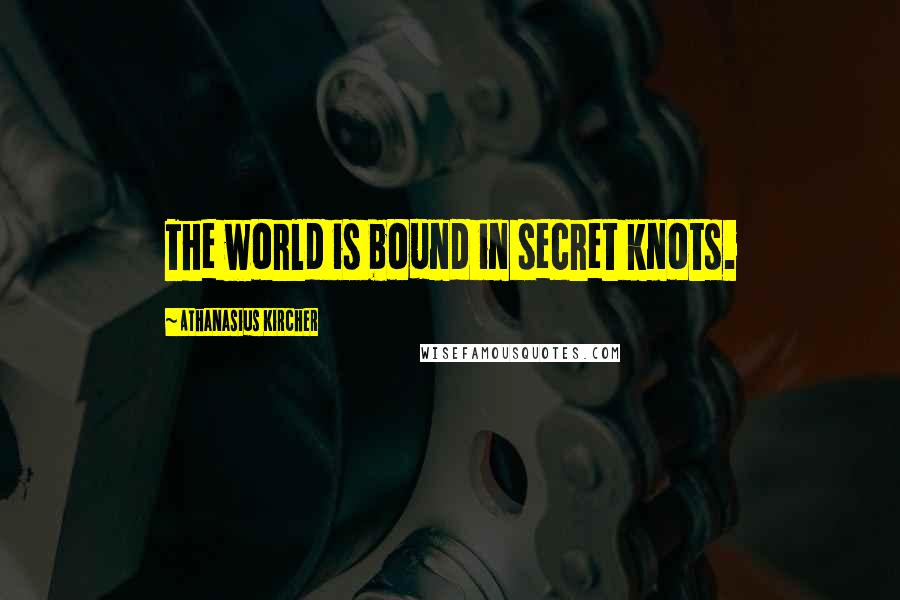 Athanasius Kircher Quotes: The world is bound in secret knots.