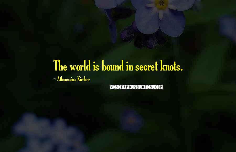 Athanasius Kircher Quotes: The world is bound in secret knots.