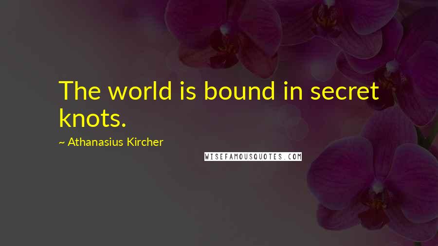Athanasius Kircher Quotes: The world is bound in secret knots.