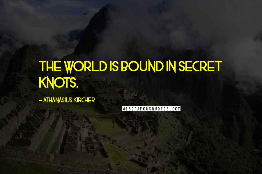 Athanasius Kircher Quotes: The world is bound in secret knots.