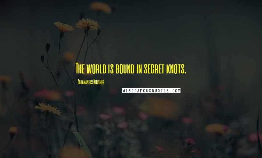Athanasius Kircher Quotes: The world is bound in secret knots.