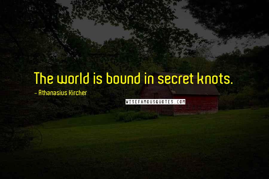Athanasius Kircher Quotes: The world is bound in secret knots.