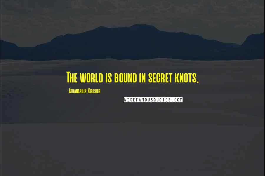 Athanasius Kircher Quotes: The world is bound in secret knots.