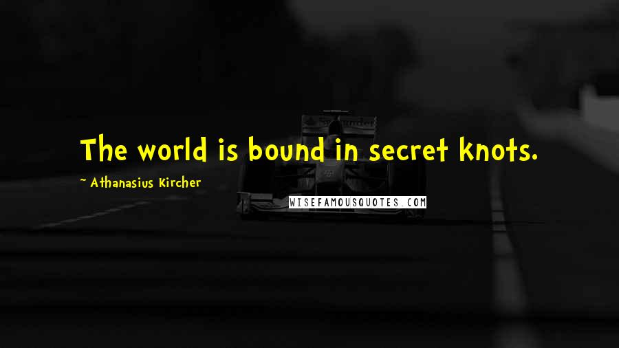 Athanasius Kircher Quotes: The world is bound in secret knots.