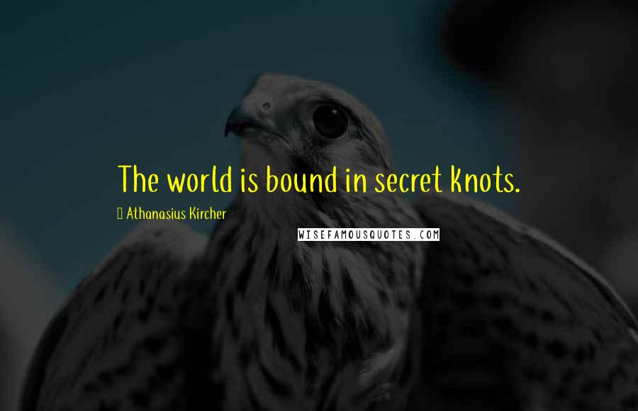 Athanasius Kircher Quotes: The world is bound in secret knots.