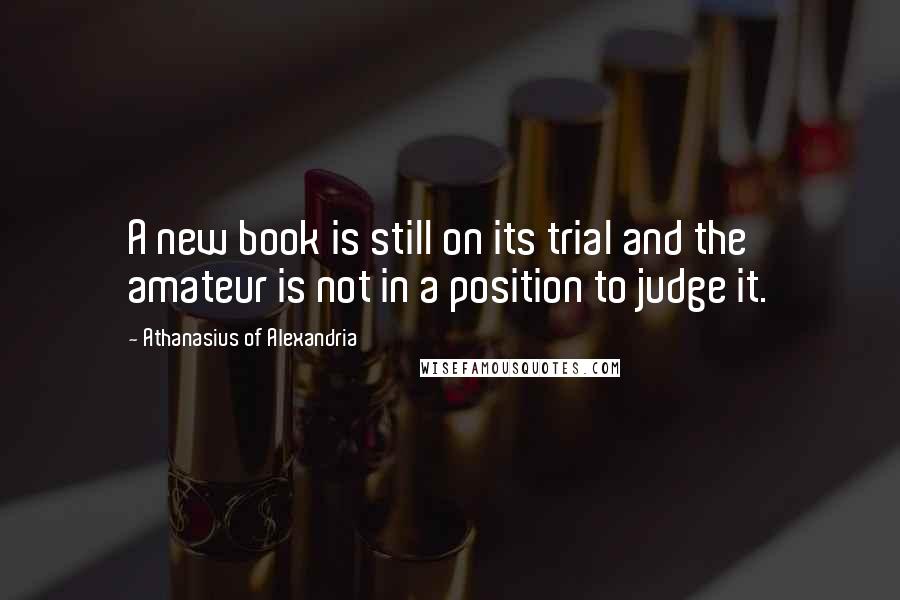 Athanasius Of Alexandria Quotes: A new book is still on its trial and the amateur is not in a position to judge it.