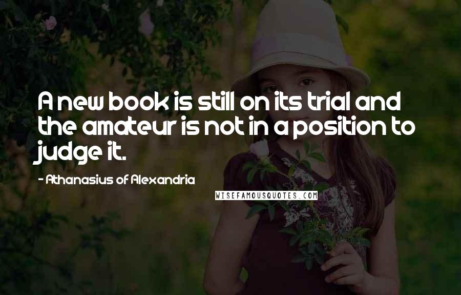 Athanasius Of Alexandria Quotes: A new book is still on its trial and the amateur is not in a position to judge it.