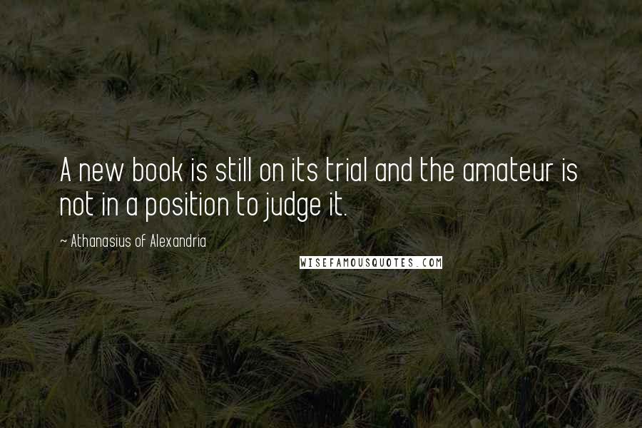 Athanasius Of Alexandria Quotes: A new book is still on its trial and the amateur is not in a position to judge it.