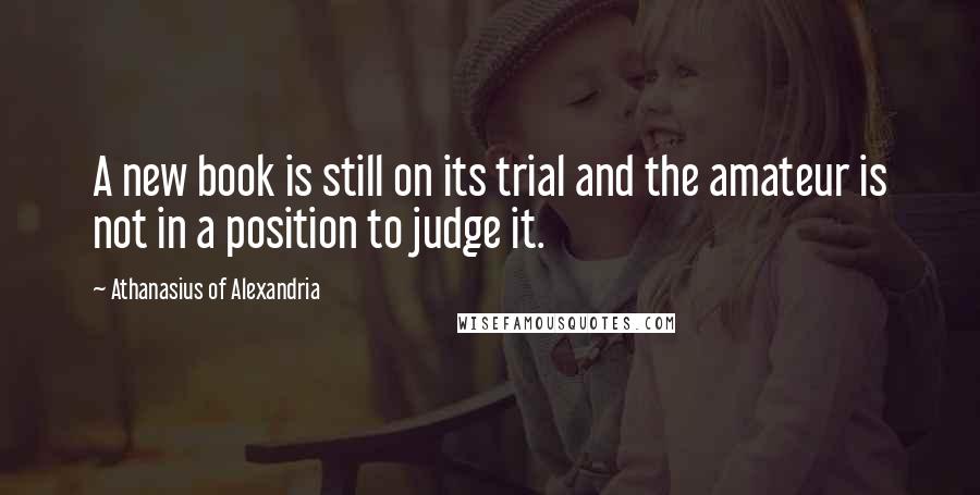 Athanasius Of Alexandria Quotes: A new book is still on its trial and the amateur is not in a position to judge it.