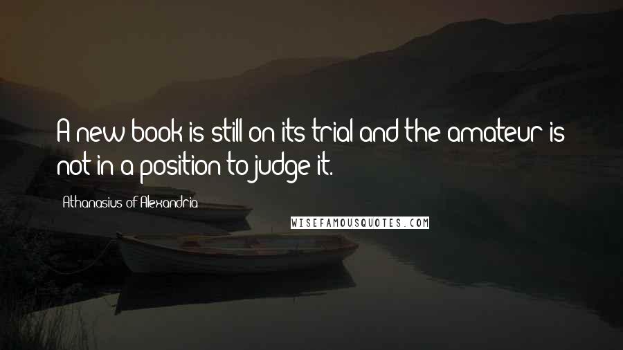 Athanasius Of Alexandria Quotes: A new book is still on its trial and the amateur is not in a position to judge it.