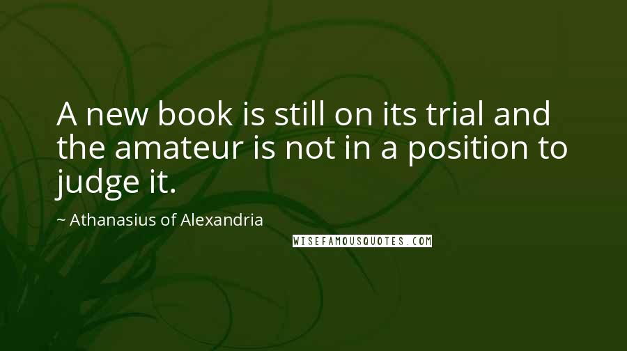 Athanasius Of Alexandria Quotes: A new book is still on its trial and the amateur is not in a position to judge it.