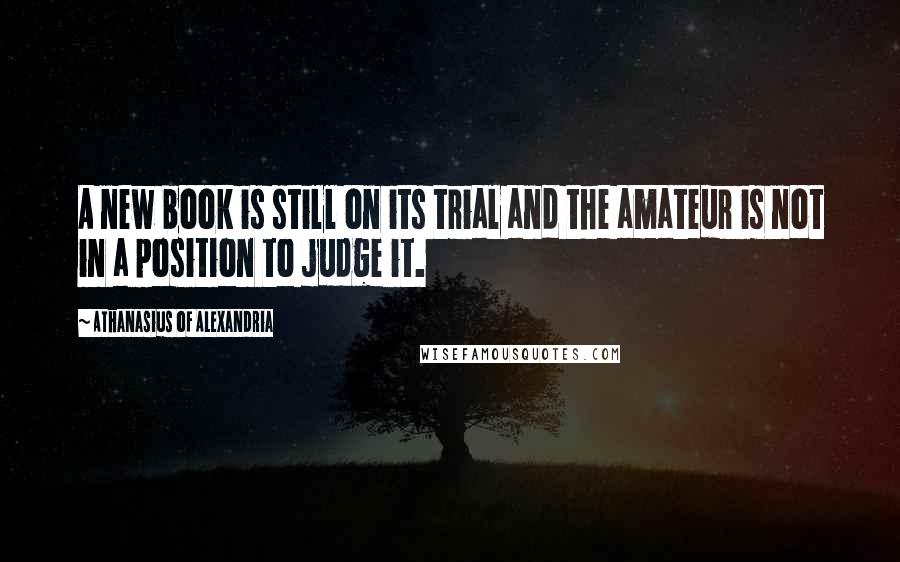 Athanasius Of Alexandria Quotes: A new book is still on its trial and the amateur is not in a position to judge it.