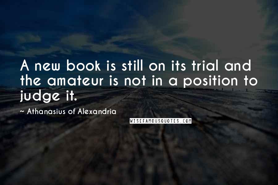 Athanasius Of Alexandria Quotes: A new book is still on its trial and the amateur is not in a position to judge it.