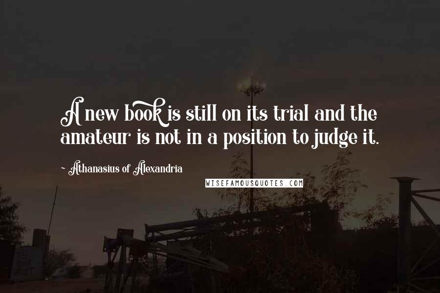 Athanasius Of Alexandria Quotes: A new book is still on its trial and the amateur is not in a position to judge it.