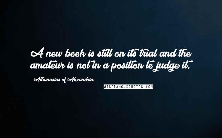 Athanasius Of Alexandria Quotes: A new book is still on its trial and the amateur is not in a position to judge it.