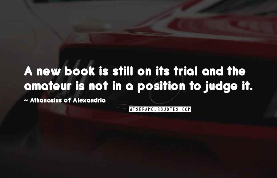 Athanasius Of Alexandria Quotes: A new book is still on its trial and the amateur is not in a position to judge it.