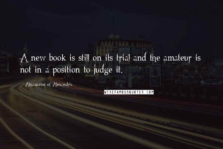 Athanasius Of Alexandria Quotes: A new book is still on its trial and the amateur is not in a position to judge it.