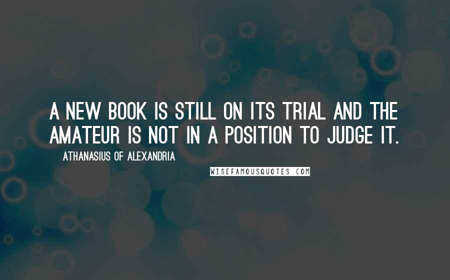 Athanasius Of Alexandria Quotes: A new book is still on its trial and the amateur is not in a position to judge it.