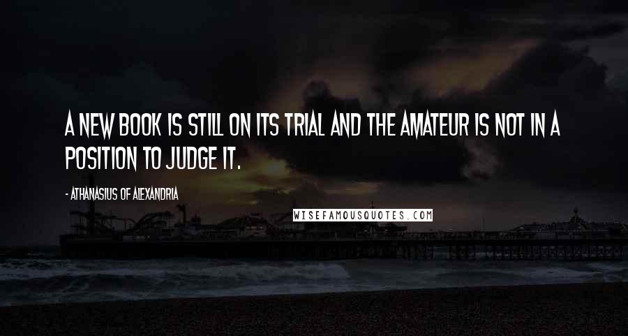 Athanasius Of Alexandria Quotes: A new book is still on its trial and the amateur is not in a position to judge it.