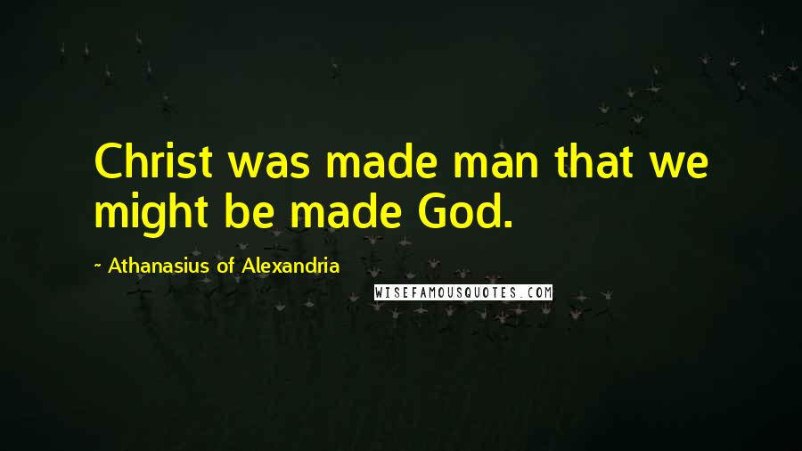Athanasius Of Alexandria Quotes: Christ was made man that we might be made God.