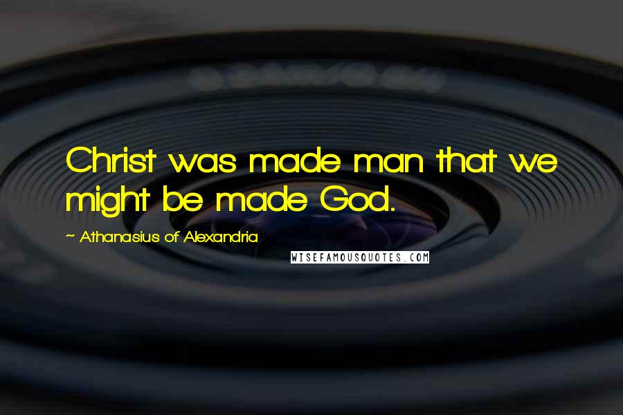 Athanasius Of Alexandria Quotes: Christ was made man that we might be made God.