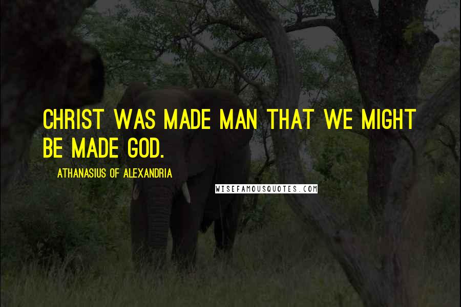 Athanasius Of Alexandria Quotes: Christ was made man that we might be made God.