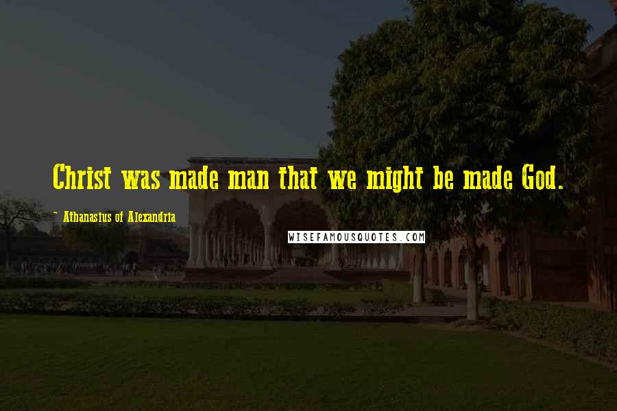 Athanasius Of Alexandria Quotes: Christ was made man that we might be made God.