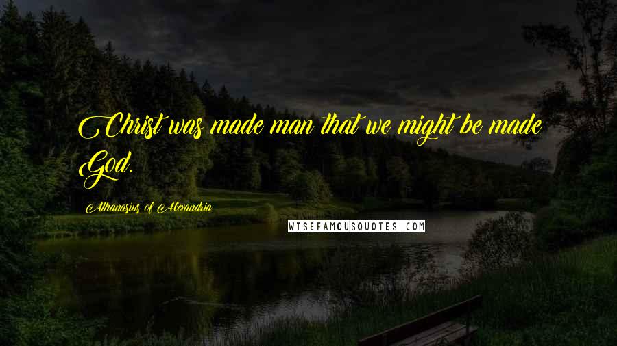 Athanasius Of Alexandria Quotes: Christ was made man that we might be made God.