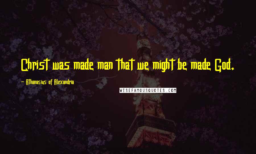 Athanasius Of Alexandria Quotes: Christ was made man that we might be made God.