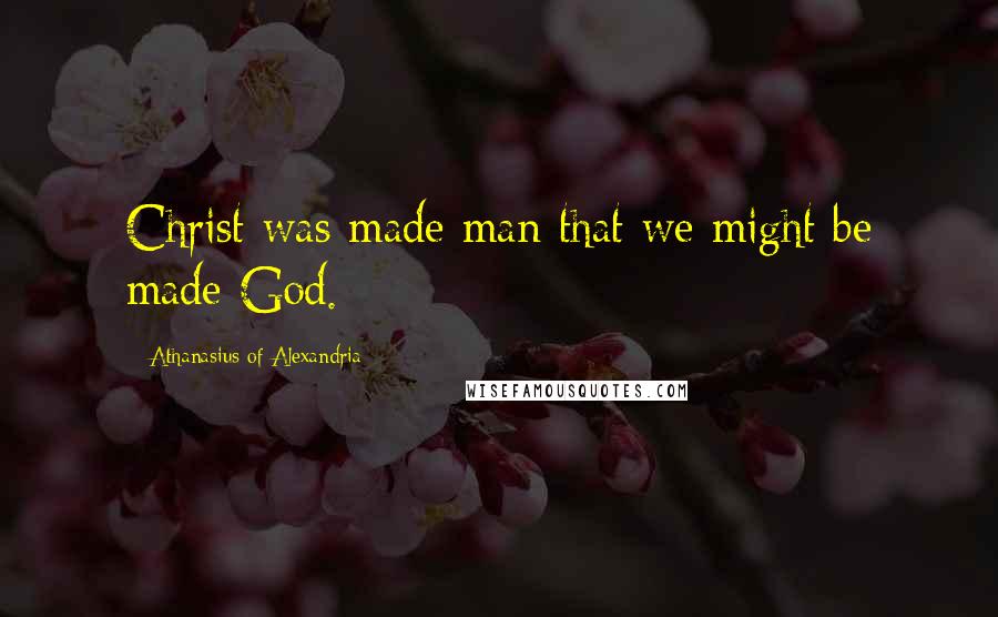 Athanasius Of Alexandria Quotes: Christ was made man that we might be made God.