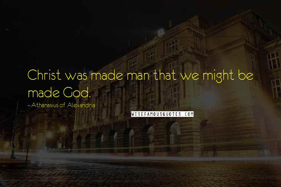 Athanasius Of Alexandria Quotes: Christ was made man that we might be made God.